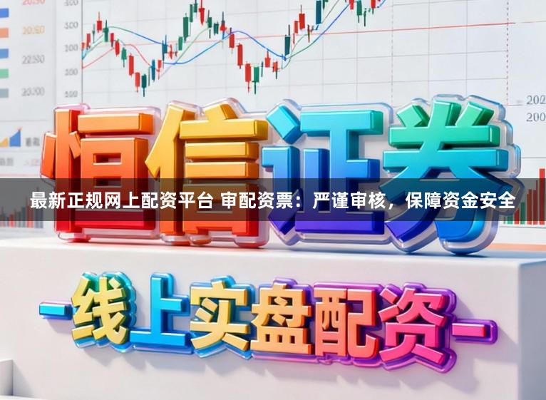最新正规网上配资平台 审配资票：严谨审核，保障资金安全