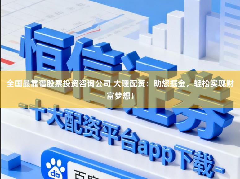 全国最靠谱股票投资咨询公司 大理配资：助您掘金，轻松实现财富梦想！