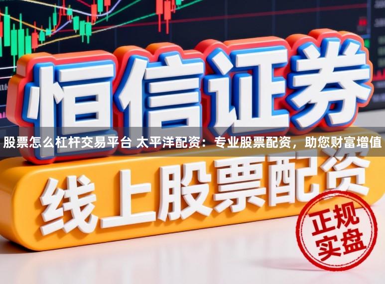 股票怎么杠杆交易平台 太平洋配资：专业股票配资，助您财富增值
