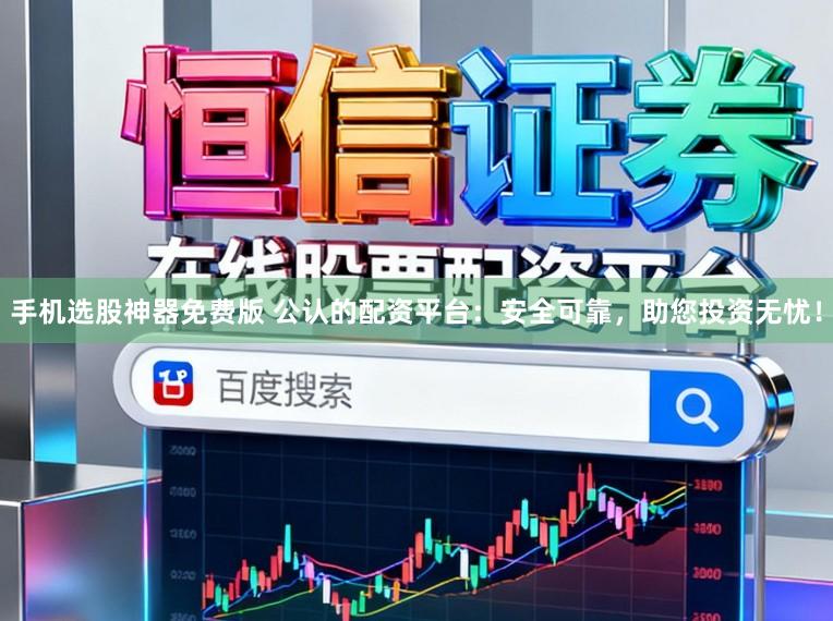 手机选股神器免费版 公认的配资平台：安全可靠，助您投资无忧！