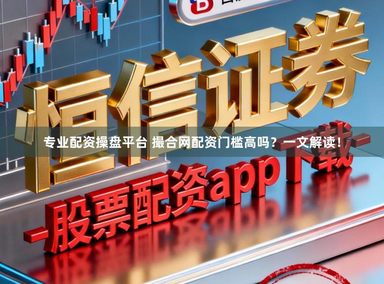 专业配资操盘平台 撮合网配资门槛高吗？一文解读！