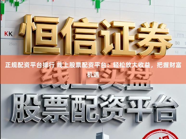 正规配资平台排行 线上股票配资平台：轻松放大收益，把握财富机遇